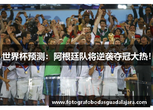 世界杯预测：阿根廷队将逆袭夺冠大热！