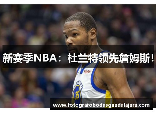 新赛季NBA：杜兰特领先詹姆斯！